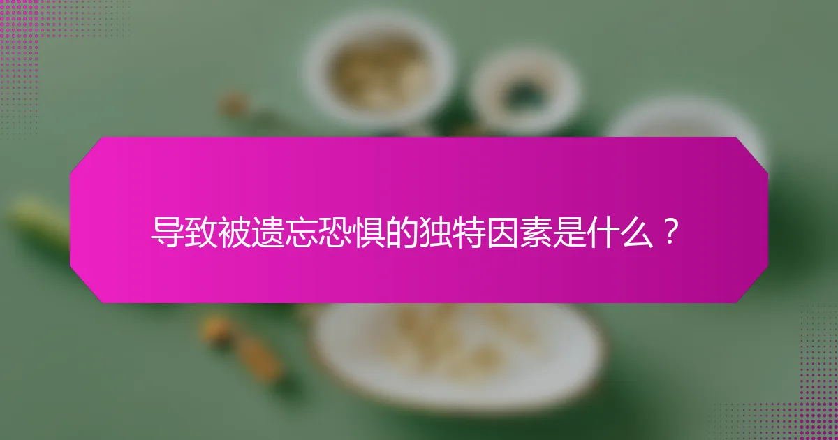 导致被遗忘恐惧的独特因素是什么？