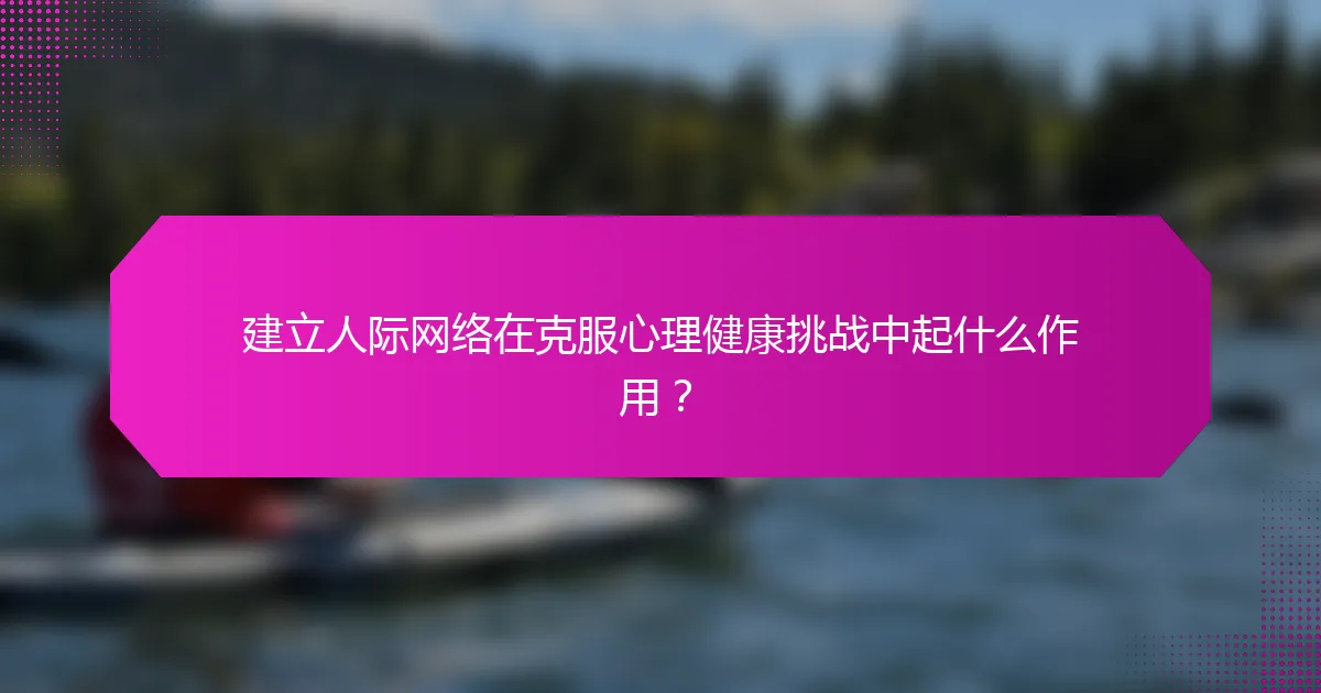 建立人际网络在克服心理健康挑战中起什么作用?
