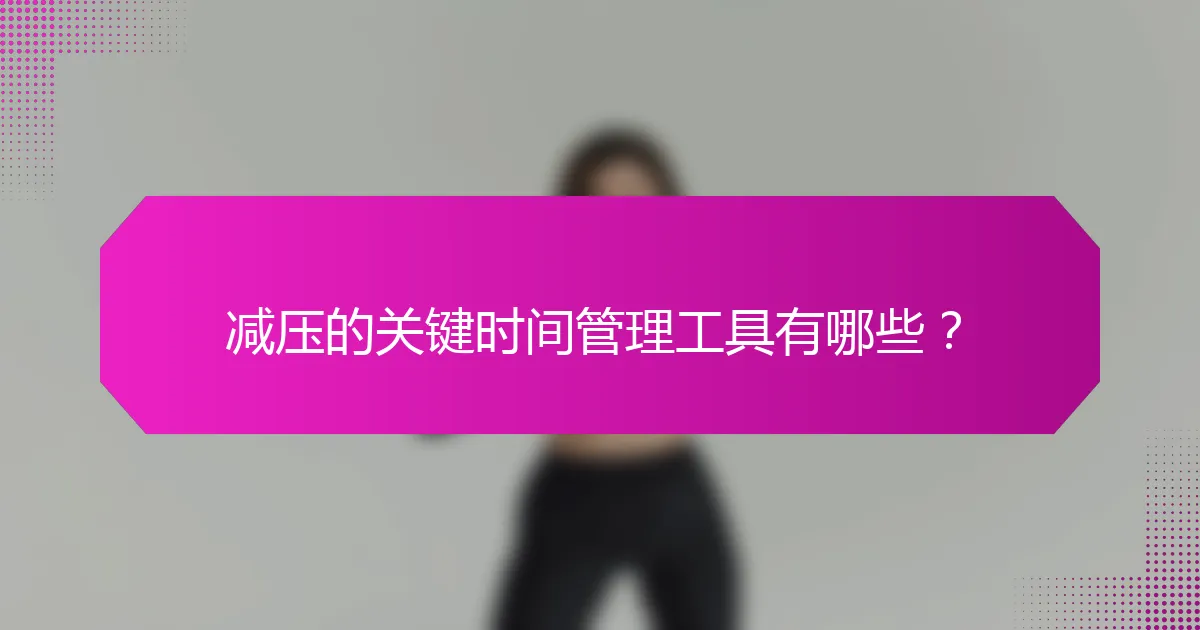 减压的关键时间管理工具有哪些？