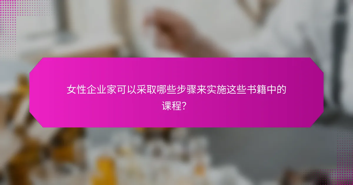 女性企业家可以采取哪些步骤来实施这些书籍中的课程?