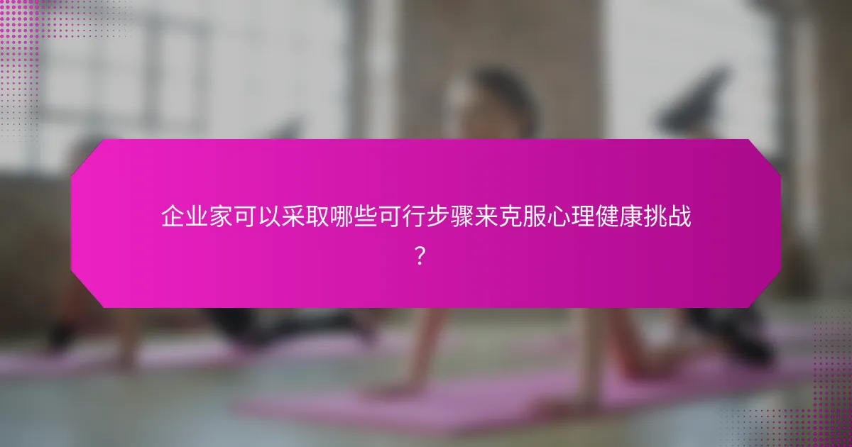 企业家可以采取哪些可行步骤来克服心理健康挑战？