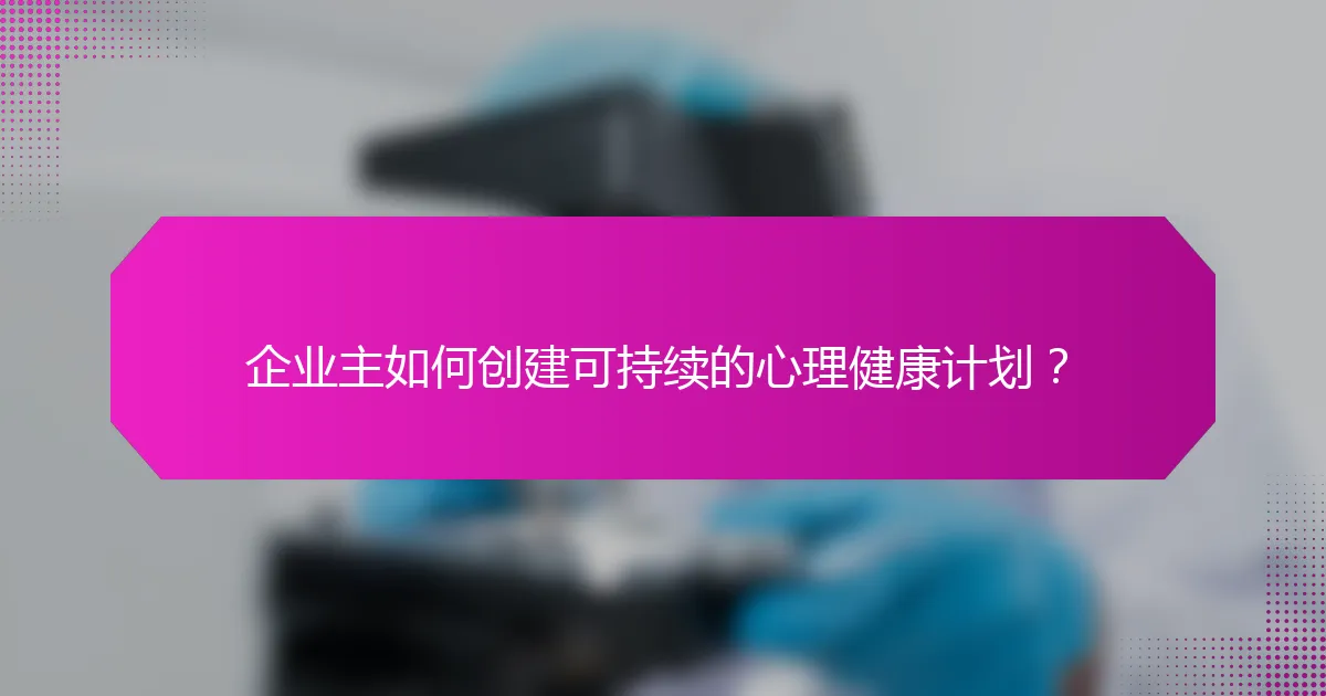 企业主如何创建可持续的心理健康计划？