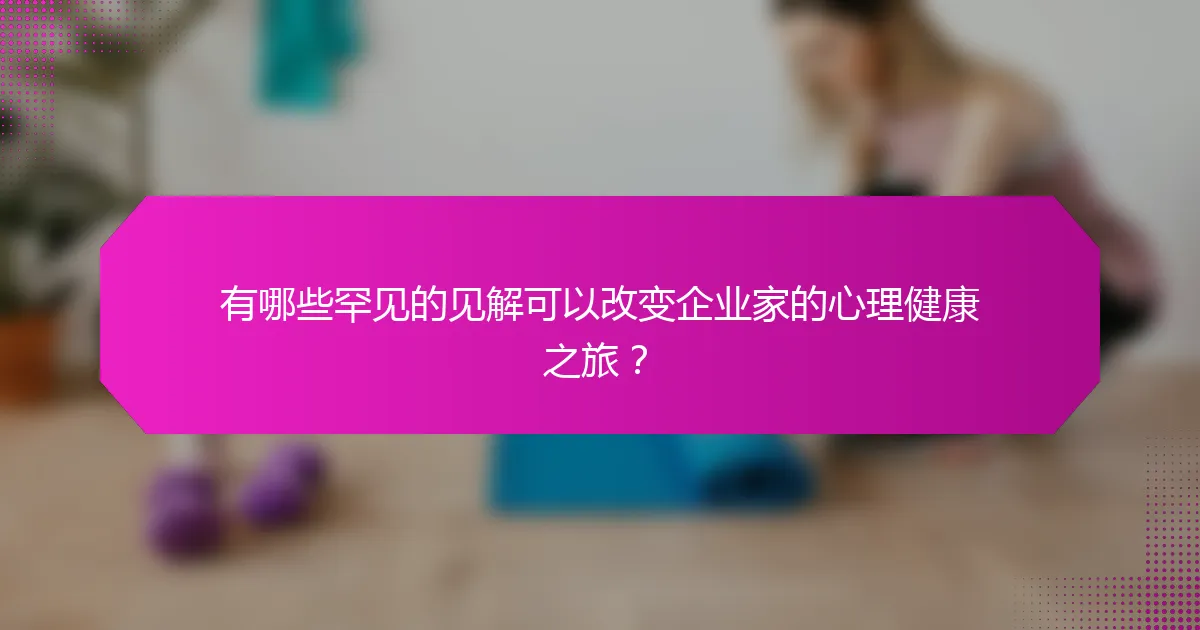有哪些罕见的见解可以改变企业家的心理健康之旅？