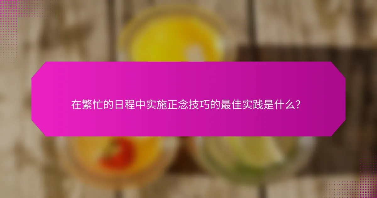 在繁忙的日程中实施正念技巧的最佳实践是什么？