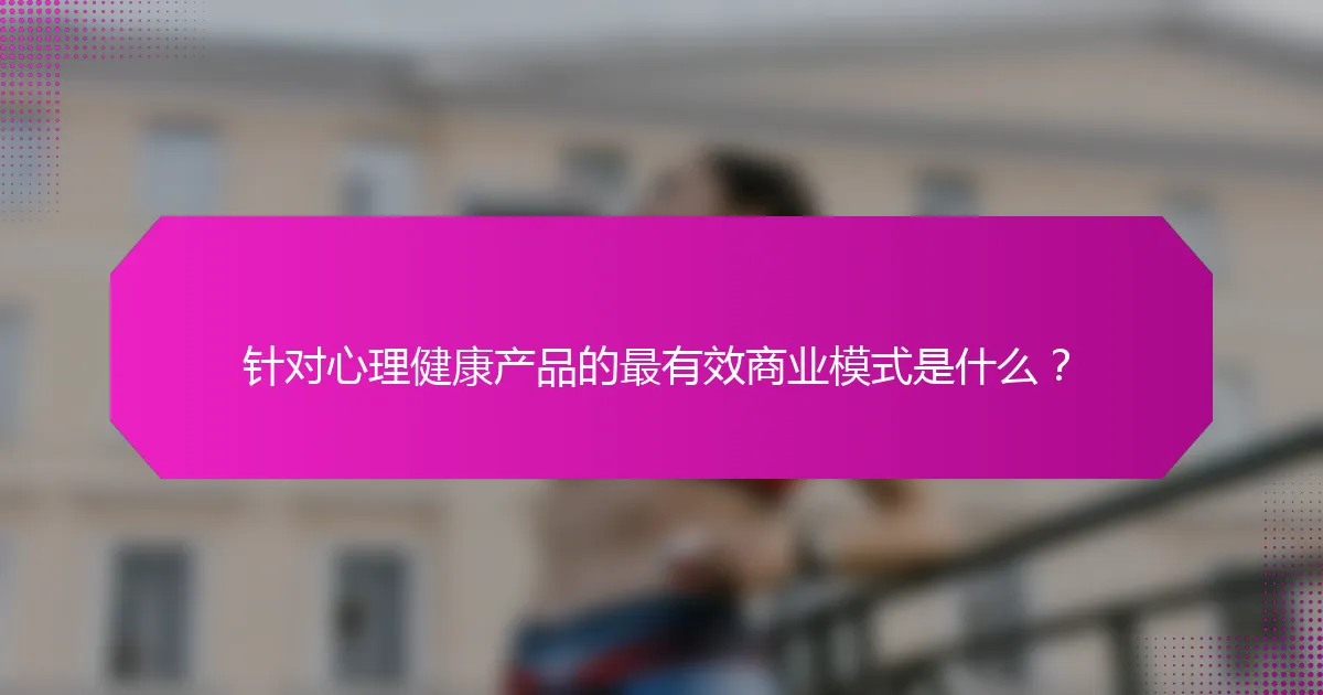 针对心理健康产品的最有效商业模式是什么？